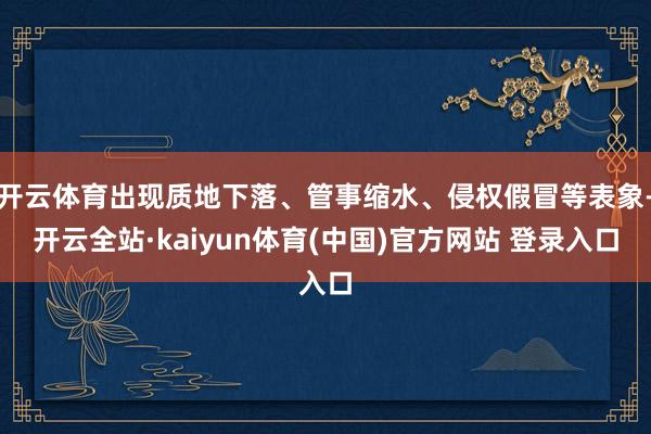 开云体育出现质地下落、管事缩水、侵权假冒等表象-开云全站·kaiyun体育(中国)官方网站 登录入口