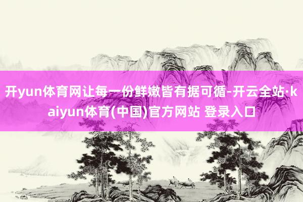 开yun体育网让每一份鲜嫩皆有据可循-开云全站·kaiyun体育(中国)官方网站 登录入口