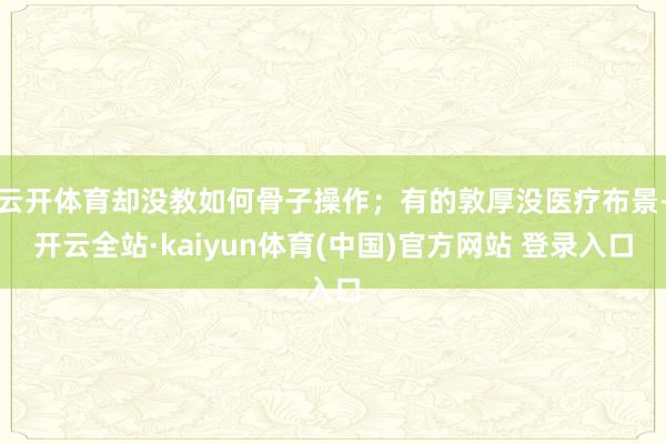 云开体育却没教如何骨子操作;有的敦厚没医疗布景-开云全站·kaiyun体育(中国)官方网站 登录入口