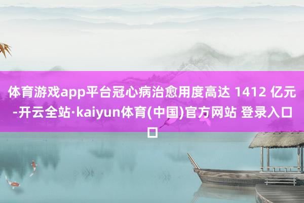 体育游戏app平台冠心病治愈用度高达 1412 亿元-开云全站·kaiyun体育(中国)官方网站 登录入口