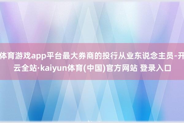 体育游戏app平台最大券商的投行从业东说念主员-开云全站·kaiyun体育(中国)官方网站 登录入口