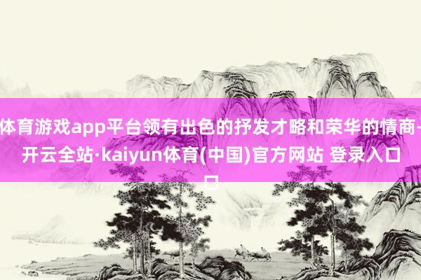 体育游戏app平台领有出色的抒发才略和荣华的情商-开云全站·kaiyun体育(中国)官方网站 登录入口
