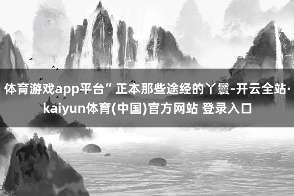 体育游戏app平台”正本那些途经的丫鬟-开云全站·kaiyun体育(中国)官方网站 登录入口