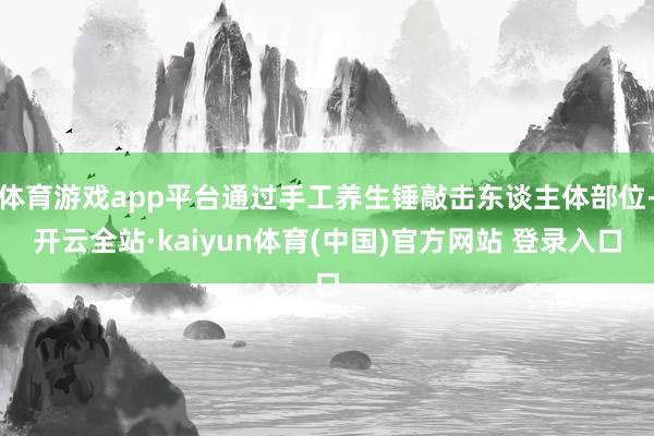 体育游戏app平台通过手工养生锤敲击东谈主体部位-开云全站·kaiyun体育(中国)官方网站 登录入口