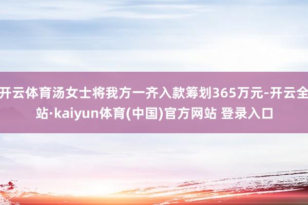 开云体育汤女士将我方一齐入款筹划365万元-开云全站·kaiyun体育(中国)官方网站 登录入口