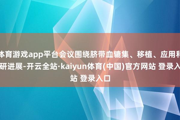 体育游戏app平台会议围绕脐带血辘集、移植、应用和科研进展-开云全站·kaiyun体育(中国)官方网站 登录入口