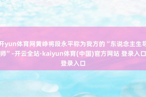 开yun体育网黄峥将段永平称为我方的“东说念主生导师”-开云全站·kaiyun体育(中国)官方网站 登录入口