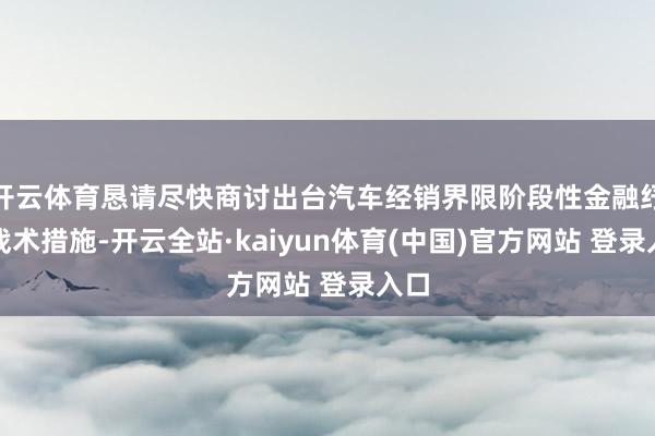 开云体育恳请尽快商讨出台汽车经销界限阶段性金融纾困战术措施-开云全站·kaiyun体育(中国)官方网站 登录入口