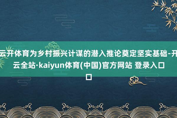 云开体育为乡村振兴计谋的潜入推论奠定坚实基础-开云全站·kaiyun体育(中国)官方网站 登录入口