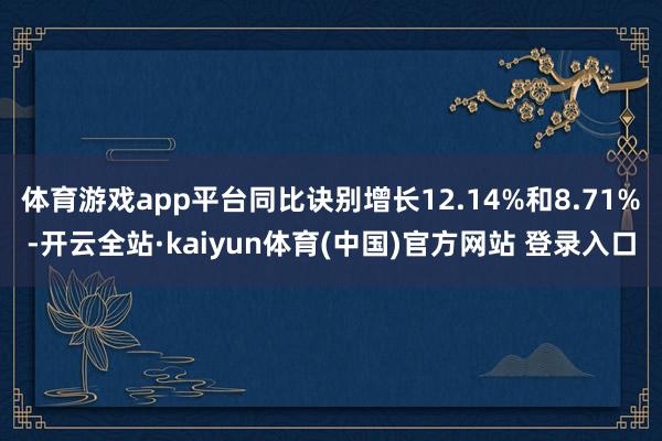 体育游戏app平台同比诀别增长12.14%和8.71%-开云全站·kaiyun体育(中国)官方网站 登录入口