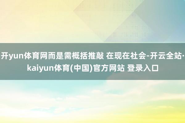 开yun体育网而是需概括推敲 在现在社会-开云全站·kaiyun体育(中国)官方网站 登录入口