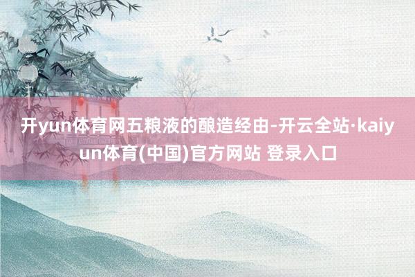 开yun体育网 五粮液的酿造经由-开云全站·kaiyun体育(中国)官方网站 登录入口