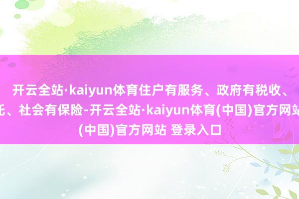 开云全站·kaiyun体育住户有服务、政府有税收、金融有依托、社会有保险-开云全站·kaiyun体育(中国)官方网站 登录入口