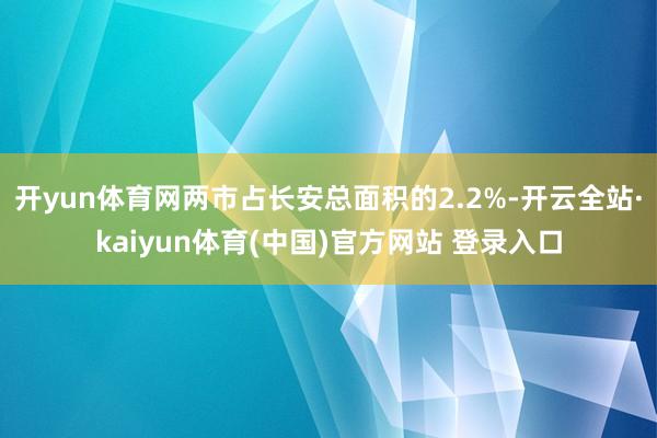 开yun体育网两市占长安总面积的2.2%-开云全站·kaiyun体育(中国)官方网站 登录入口