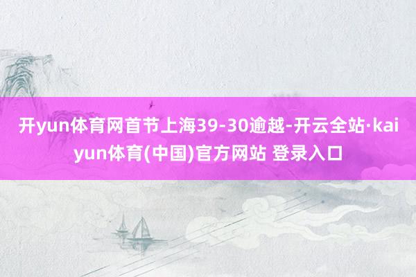 开yun体育网首节上海39-30逾越-开云全站·kaiyun体育(中国)官方网站 登录入口