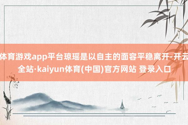 体育游戏app平台琼瑶是以自主的面容平稳离开-开云全站·kaiyun体育(中国)官方网站 登录入口