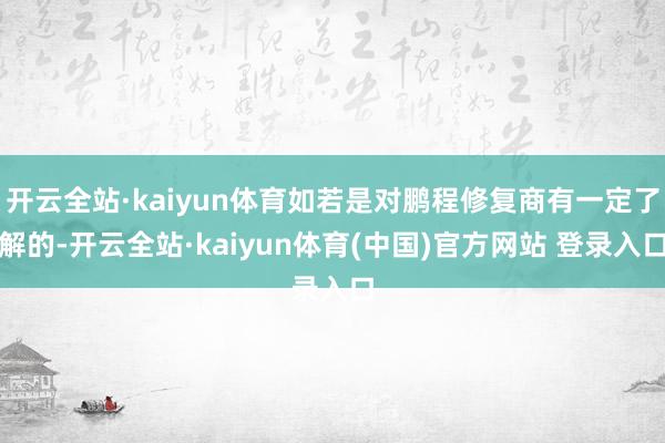 开云全站·kaiyun体育如若是对鹏程修复商有一定了解的-开云全站·kaiyun体育(中国)官方网站 登录入口