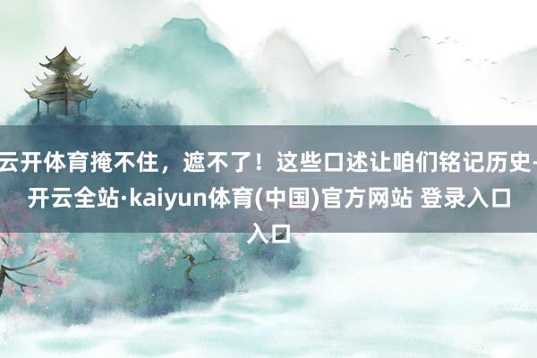 云开体育掩不住，遮不了！这些口述让咱们铭记历史-开云全站·kaiyun体育(中国)官方网站 登录入口