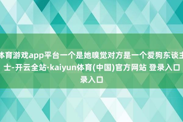 体育游戏app平台一个是她嗅觉对方是一个爱狗东谈主士-开云全站·kaiyun体育(中国)官方网站 登录入口