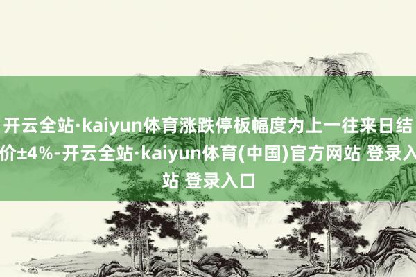 开云全站·kaiyun体育涨跌停板幅度为上一往来日结算价±4%-开云全站·kaiyun体育(中国)官方网站 登录入口