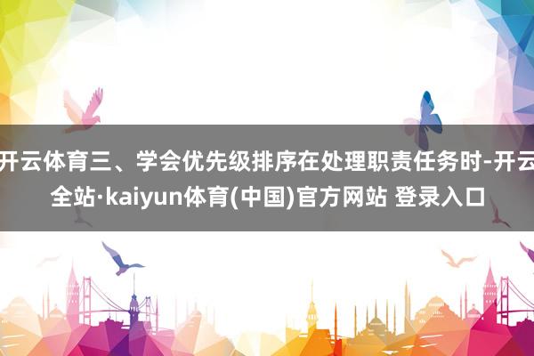 开云体育三、学会优先级排序在处理职责任务时-开云全站·kaiyun体育(中国)官方网站 登录入口