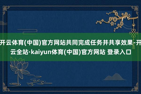 开云体育(中国)官方网站共同完成任务并共享效果-开云全站·kaiyun体育(中国)官方网站 登录入口