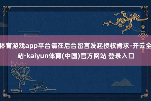 体育游戏app平台请在后台留言发起授权肯求-开云全站·kaiyun体育(中国)官方网站 登录入口