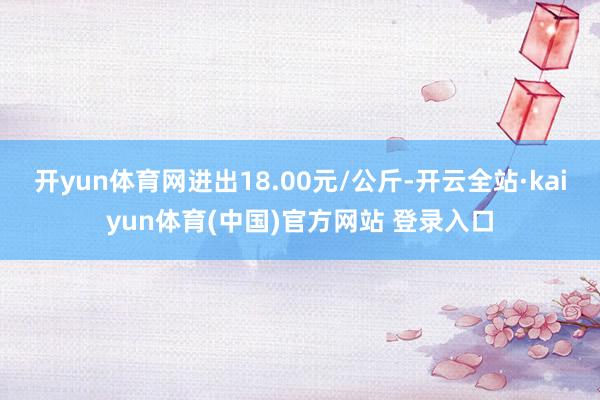 开yun体育网进出18.00元/公斤-开云全站·kaiyun体育(中国)官方网站 登录入口