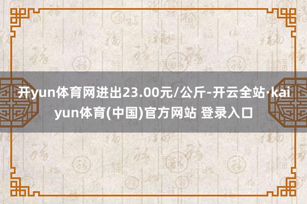 开yun体育网进出23.00元/公斤-开云全站·kaiyun体育(中国)官方网站 登录入口
