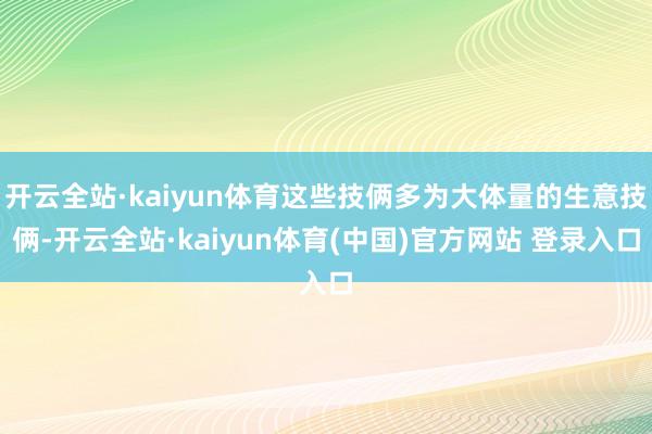 开云全站·kaiyun体育这些技俩多为大体量的生意技俩-开云全站·kaiyun体育(中国)官方网站 登录入口