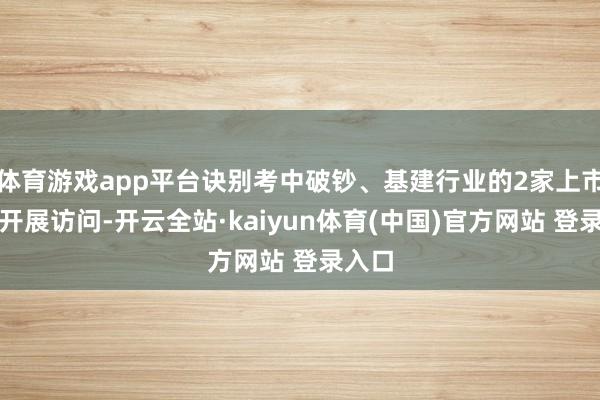 体育游戏app平台诀别考中破钞、基建行业的2家上市公司开展访问-开云全站·kaiyun体育(中国)官方网站 登录入口