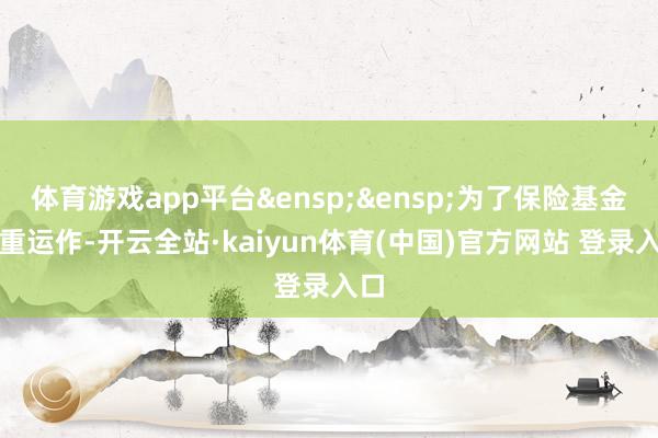 体育游戏app平台&ensp;&ensp;为了保险基金持重运作-开云全站·kaiyun体育(中国)官方网站 登录入口