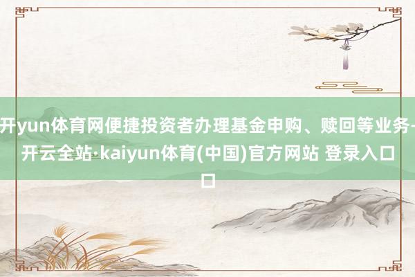 开yun体育网便捷投资者办理基金申购、赎回等业务-开云全站·kaiyun体育(中国)官方网站 登录入口