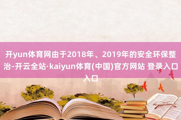 开yun体育网由于2018年、2019年的安全环保整治-开云全站·kaiyun体育(中国)官方网站 登录入口