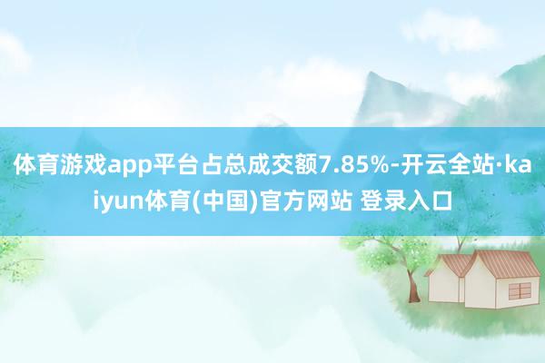 体育游戏app平台占总成交额7.85%-开云全站·kaiyun体育(中国)官方网站 登录入口