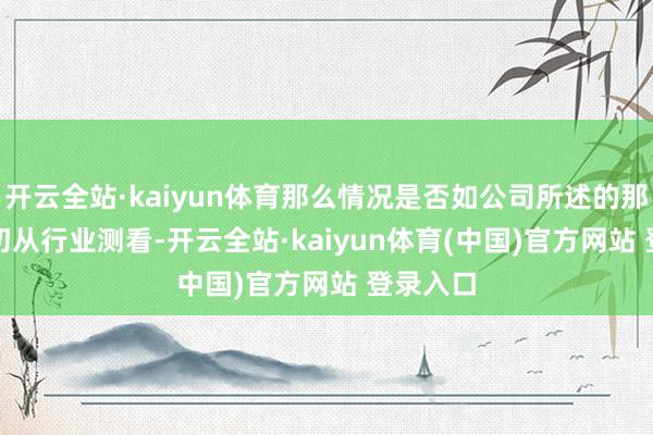 开云全站·kaiyun体育那么情况是否如公司所述的那样？　　最初从行业测看-开云全站·kaiyun体育(中国)官方网站 登录入口