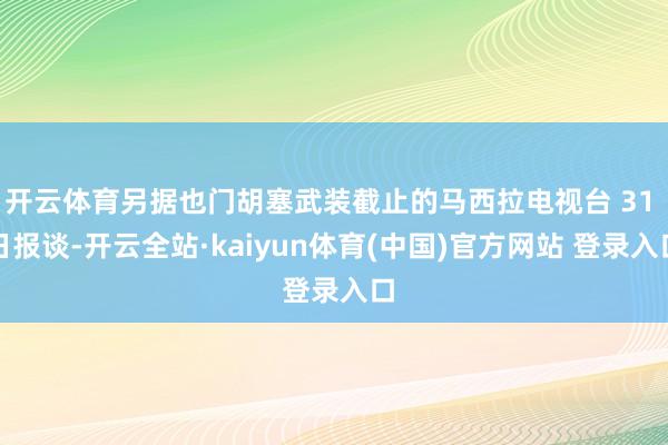 开云体育另据也门胡塞武装截止的马西拉电视台 31 日报谈-开云全站·kaiyun体育(中国)官方网站 登录入口