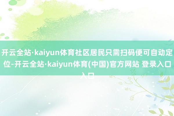 开云全站·kaiyun体育社区居民只需扫码便可自动定位-开云全站·kaiyun体育(中国)官方网站 登录入口