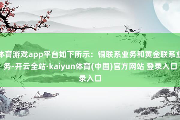 体育游戏app平台如下所示：铜联系业务和黄金联系业务-开云全站·kaiyun体育(中国)官方网站 登录入口