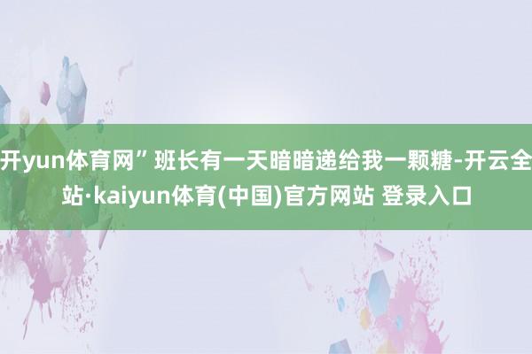 开yun体育网”班长有一天暗暗递给我一颗糖-开云全站·kaiyun体育(中国)官方网站 登录入口