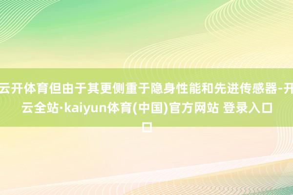 云开体育但由于其更侧重于隐身性能和先进传感器-开云全站·kaiyun体育(中国)官方网站 登录入口