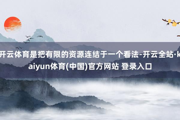 开云体育是把有限的资源连结于一个看法-开云全站·kaiyun体育(中国)官方网站 登录入口