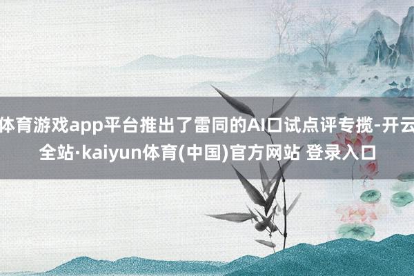 体育游戏app平台推出了雷同的AI口试点评专揽-开云全站·kaiyun体育(中国)官方网站 登录入口