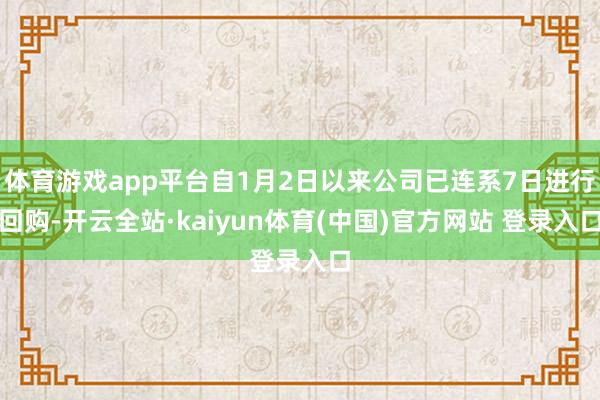 体育游戏app平台自1月2日以来公司已连系7日进行回购-开云全站·kaiyun体育(中国)官方网站 登录入口
