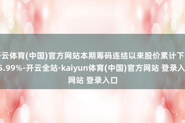 开云体育(中国)官方网站本期筹码连结以来股价累计下落15.99%-开云全站·kaiyun体育(中国)官方网站 登录入口
