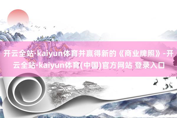 开云全站·kaiyun体育并赢得新的《商业牌照》-开云全站·kaiyun体育(中国)官方网站 登录入口