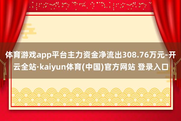 体育游戏app平台主力资金净流出308.76万元-开云全站·kaiyun体育(中国)官方网站 登录入口