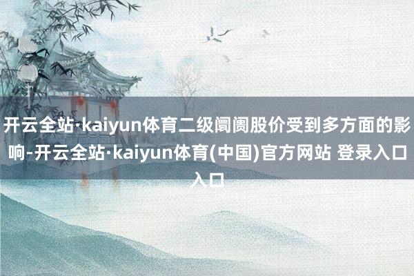 开云全站·kaiyun体育二级阛阓股价受到多方面的影响-开云全站·kaiyun体育(中国)官方网站 登录入口