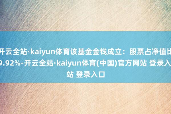 开云全站·kaiyun体育该基金金钱成立：股票占净值比19.92%-开云全站·kaiyun体育(中国)官方网站 登录入口