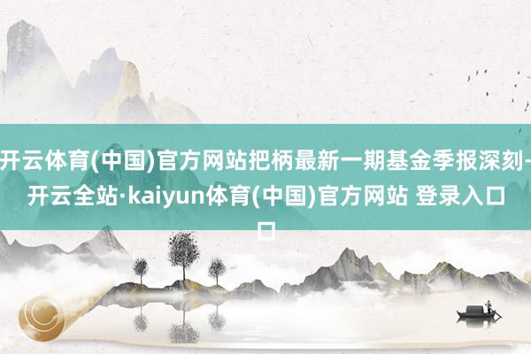 开云体育(中国)官方网站把柄最新一期基金季报深刻-开云全站·kaiyun体育(中国)官方网站 登录入口